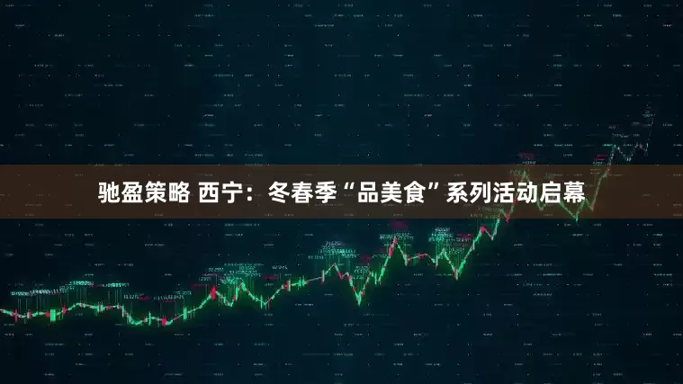 驰盈策略 西宁：冬春季“品美食”系列活动启幕