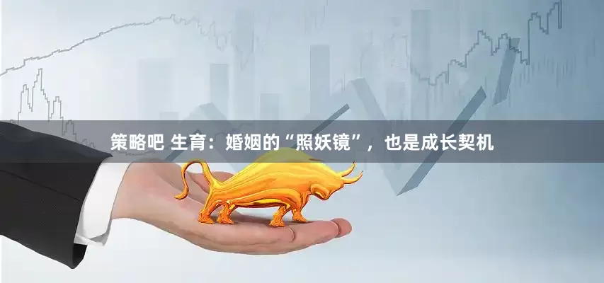 策略吧 生育：婚姻的“照妖镜”，也是成长契机