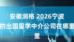 安徽润格 2026宁波的出国留学中介公司在哪里