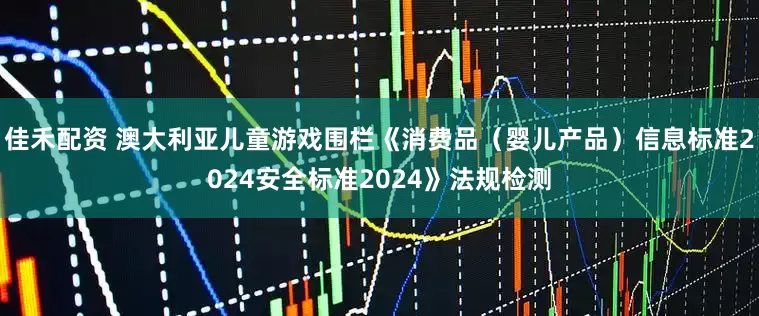佳禾配资 澳大利亚儿童游戏围栏《消费品（婴儿产品）信息标准2024安全标准2024》法规检测