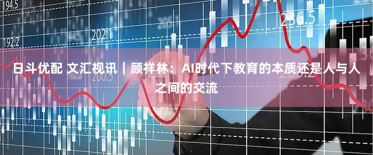 日斗优配 文汇视讯｜顾祥林：AI时代下教育的本质还是人与人之间的交流