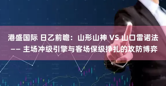 港盛国际 日乙前瞻：山形山神 VS 山口雷诺法 —— 主场冲级引擎与客场保级挣扎的攻防博弈