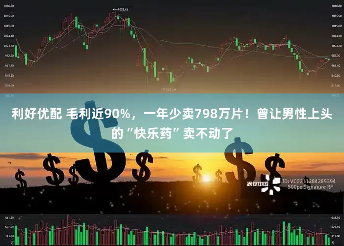 利好优配 毛利近90%，一年少卖798万片！曾让男性上头的“快乐药”卖不动了