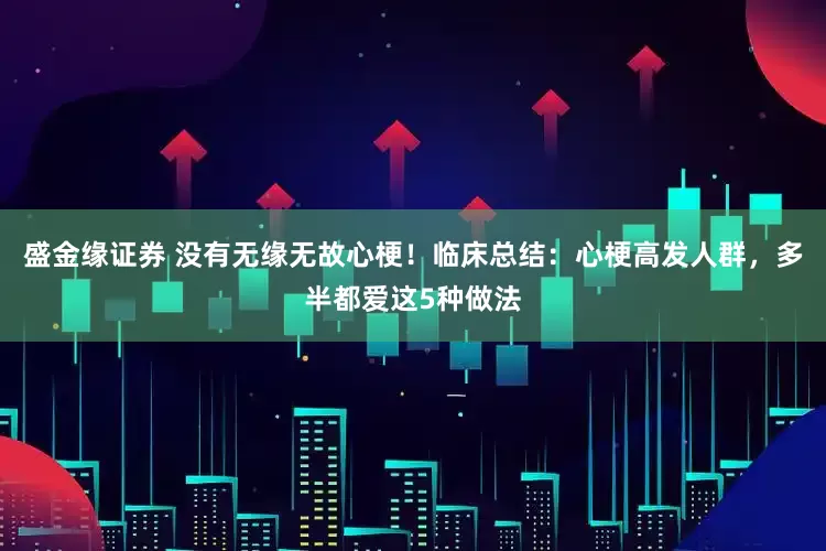 盛金缘证券 没有无缘无故心梗！临床总结：心梗高发人群，多半都爱这5种做法