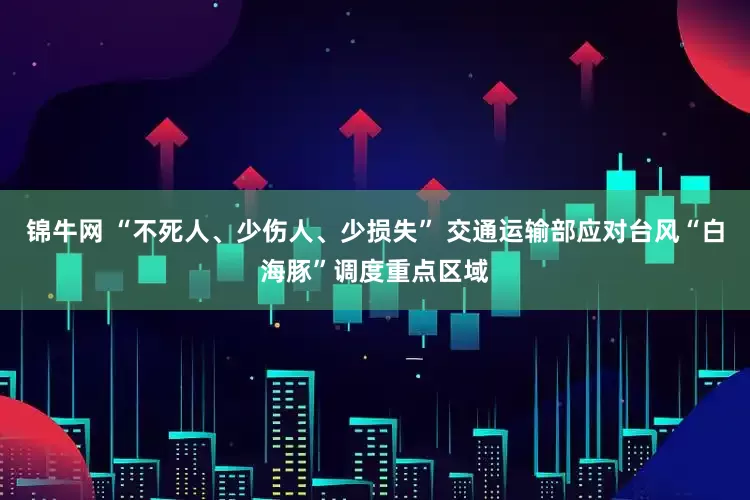 锦牛网 “不死人、少伤人、少损失” 交通运输部应对台风“白海豚”调度重点区域