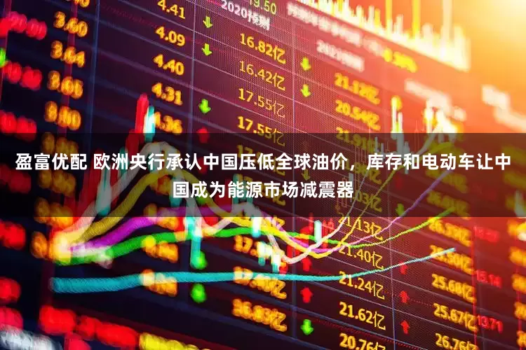 盈富优配 欧洲央行承认中国压低全球油价，库存和电动车让中国成为能源市场减震器